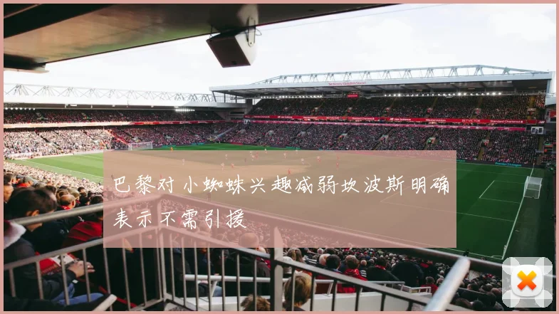 巴黎对小蜘蛛兴趣减弱坎波斯明确表示不需引援