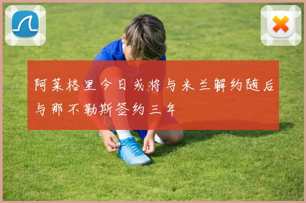 阿莱格里今日或将与米兰解约随后与那不勒斯签约三年