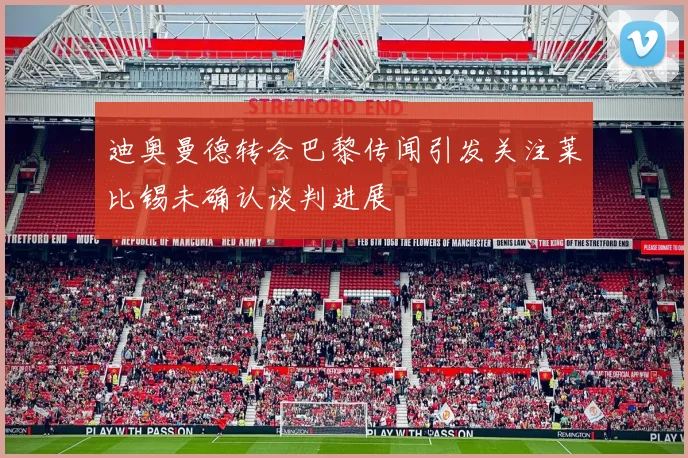 迪奥曼德转会巴黎传闻引发关注莱比锡未确认谈判进展