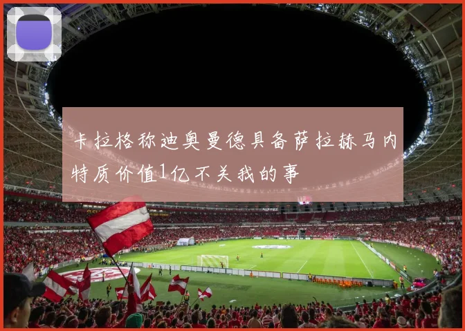 卡拉格称迪奥曼德具备萨拉赫马内特质价值1亿不关我的事