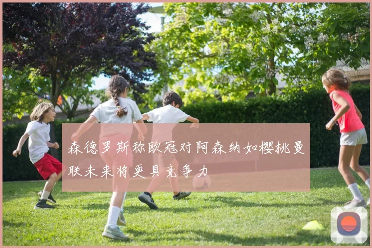 森德罗斯称欧冠对阿森纳如樱桃曼联未来将更具竞争力