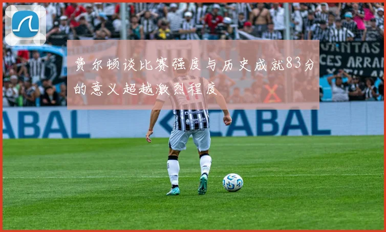 费尔顿谈比赛强度与历史成就83分的意义超越激烈程度
