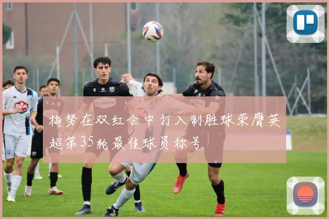 梅努在双红会中打入制胜球荣膺英超第35轮最佳球员称号