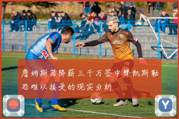 詹姆斯若降薪三千万签中锋凯斯勒恐难以接受的现实分析