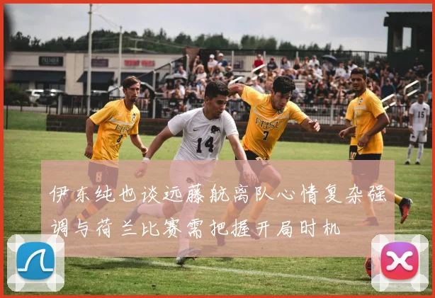 伊东纯也谈远藤航离队心情复杂强调与荷兰比赛需把握开局时机