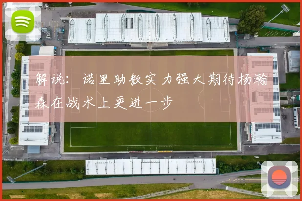 解说：诺里助教实力强大期待杨瀚森在战术上更进一步