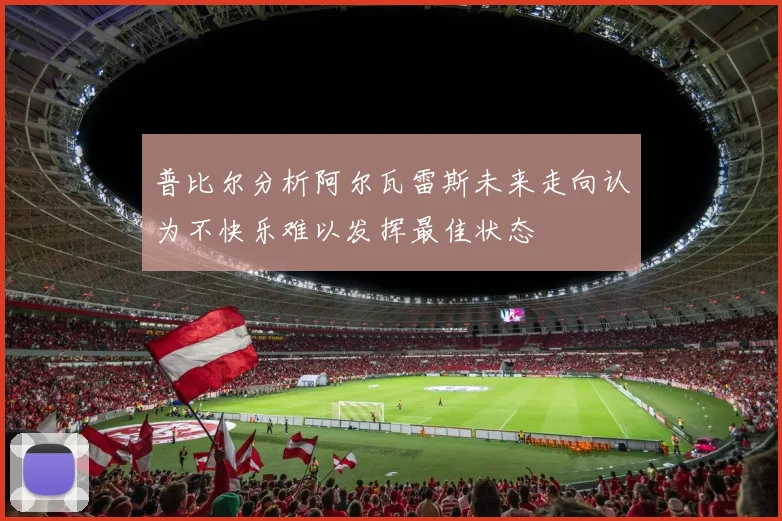 普比尔分析阿尔瓦雷斯未来走向认为不快乐难以发挥最佳状态