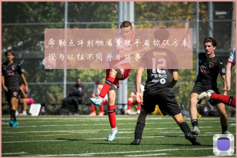 希勒点评利物浦曼联平局称双方表现与以往不同并非坏事