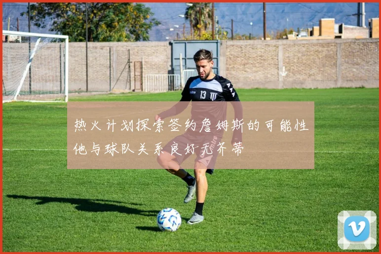 热火计划探索签约詹姆斯的可能性他与球队关系良好无芥蒂