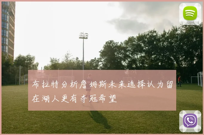 布拉特分析詹姆斯未来选择认为留在湖人更有夺冠希望