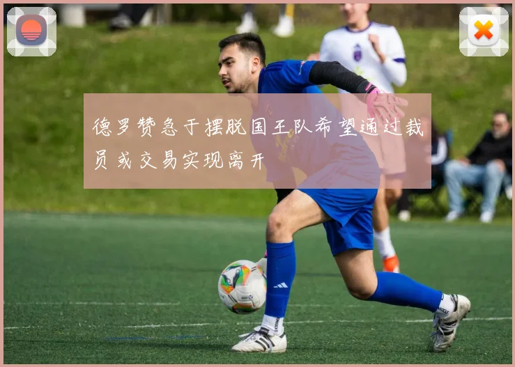 德罗赞急于摆脱国王队希望通过裁员或交易实现离开