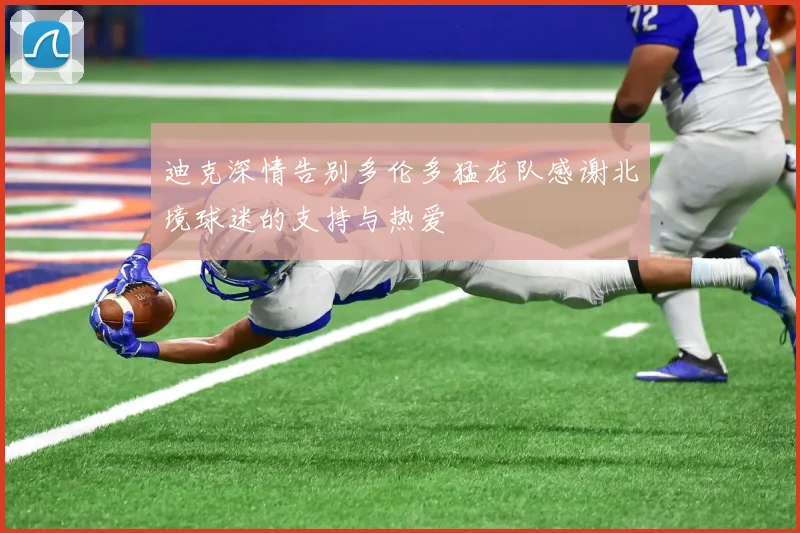 迪克深情告别多伦多猛龙队感谢北境球迷的支持与热爱