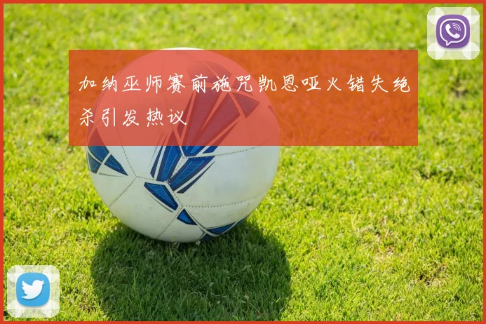 加纳巫师赛前施咒凯恩哑火错失绝杀引发热议