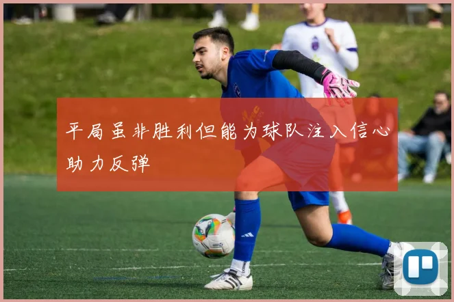平局虽非胜利但能为球队注入信心助力反弹