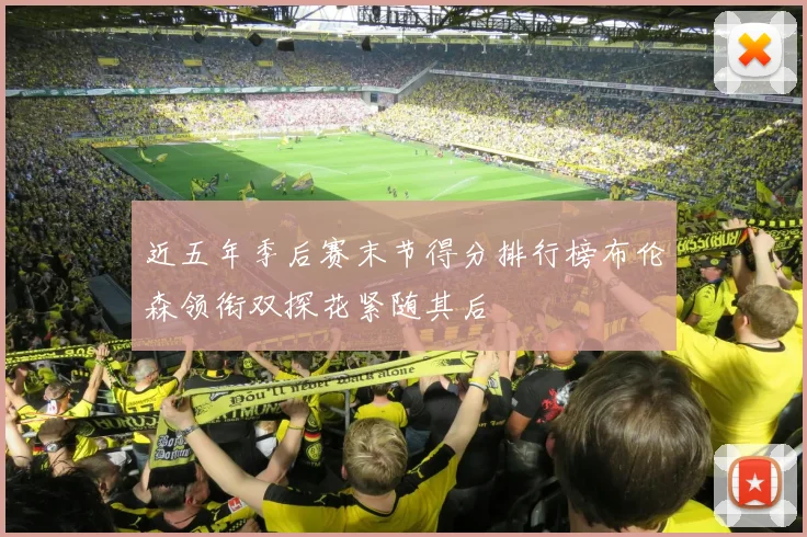 近五年季后赛末节得分排行榜布伦森领衔双探花紧随其后