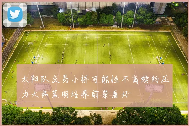 太阳队交易小桥可能性不高续约压力大弗莱明培养前景看好