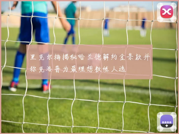 里克尔梅揭秘哈兰德解约金条款并称克洛普为最理想教练人选