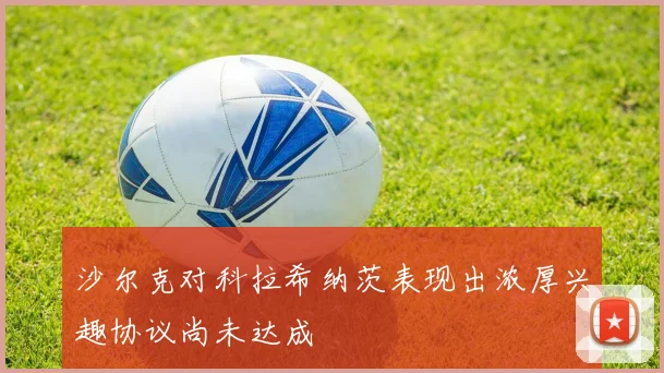 沙尔克对科拉希纳茨表现出浓厚兴趣协议尚未达成