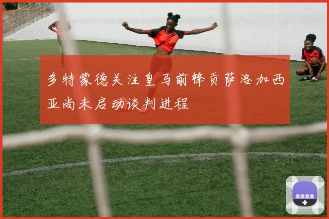 多特蒙德关注皇马前锋贡萨洛加西亚尚未启动谈判进程
