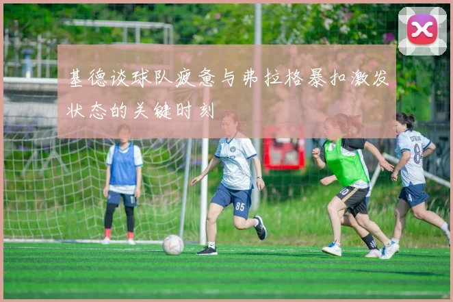 基德谈球队疲惫与弗拉格暴扣激发状态的关键时刻
