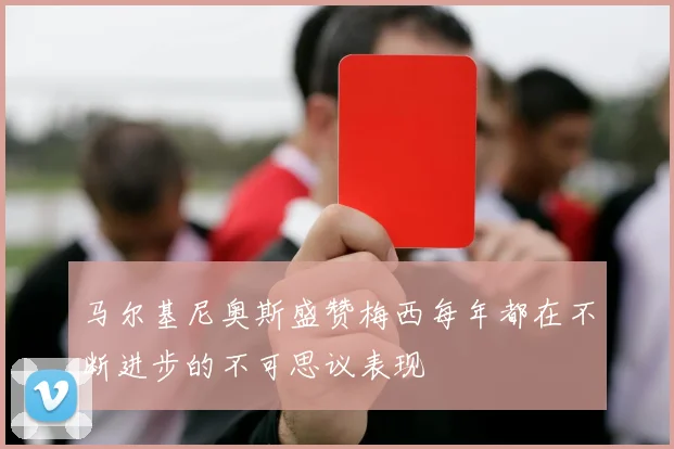 马尔基尼奥斯盛赞梅西每年都在不断进步的不可思议表现